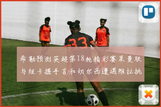 希勒预测英超第18轮精彩赛果曼联与纽卡握手言和切尔西遭遇维拉挑战落败