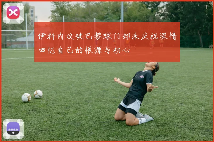 伊科内攻破巴黎球门却未庆祝深情回忆自己的根源与初心