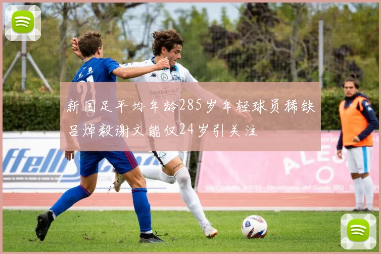 新国足平均年龄285岁年轻球员稀缺吕焯毅谢文能仅24岁引关注