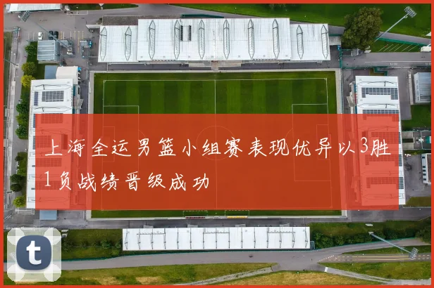 上海全运男篮小组赛表现优异以3胜1负战绩晋级成功