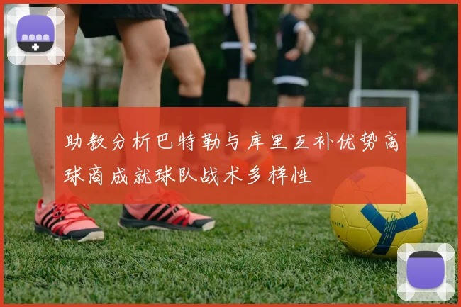助教分析巴特勒与库里互补优势高球商成就球队战术多样性