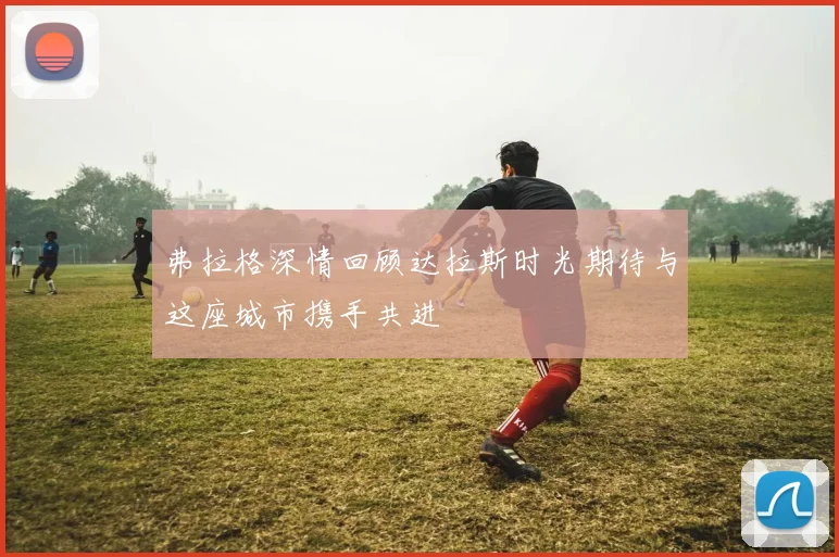 弗拉格深情回顾达拉斯时光期待与这座城市携手共进