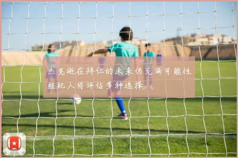 杰克逊在拜仁的未来仍充满可能性经纪人将评估多种选择