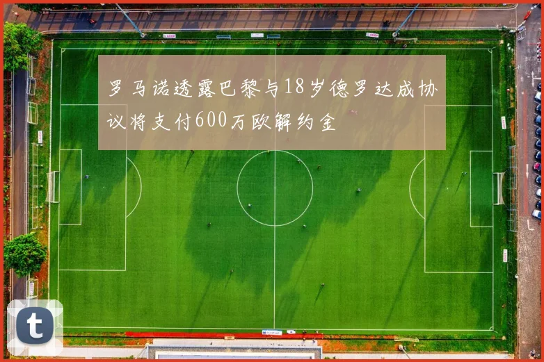 罗马诺透露巴黎与18岁德罗达成协议将支付600万欧解约金