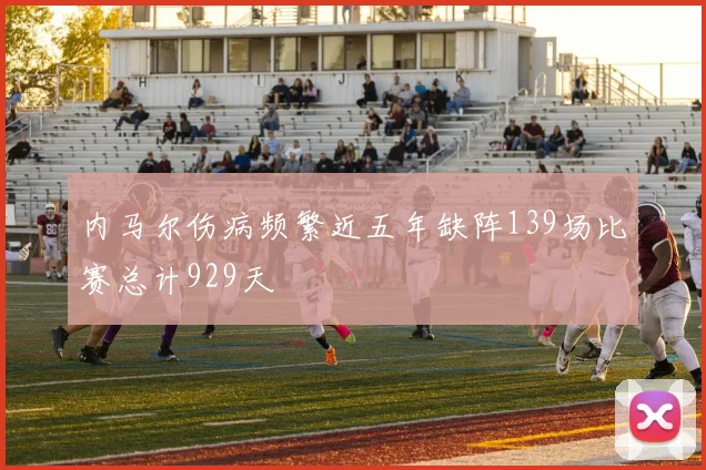 内马尔伤病频繁近五年缺阵139场比赛总计929天
