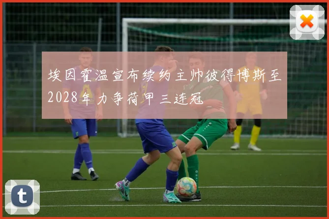 埃因霍温宣布续约主帅彼得博斯至2028年力争荷甲三连冠