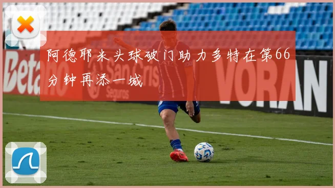 阿德耶米头球破门助力多特在第66分钟再添一城