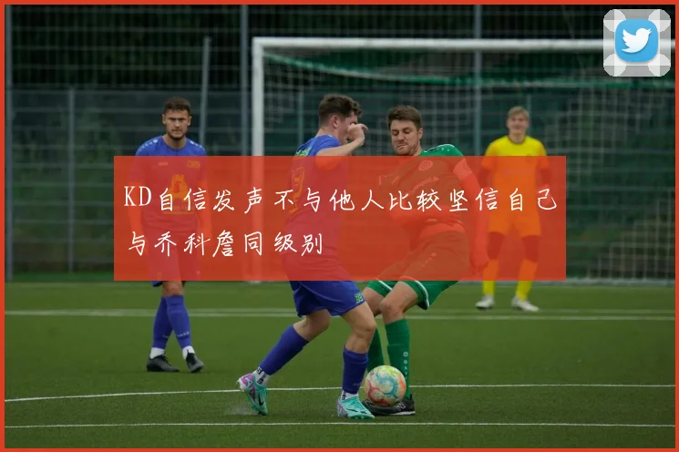 KD自信发声不与他人比较坚信自己与乔科詹同级别