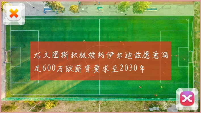 尤文图斯积极续约伊尔迪兹愿意满足600万欧薪资要求至2030年