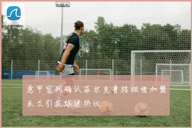 意甲官网确认菲尔克鲁格租借加盟米兰引发球迷热议