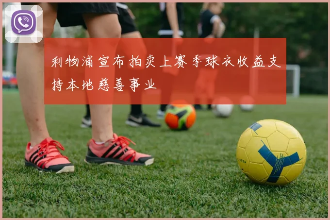 利物浦宣布拍卖上赛季球衣收益支持本地慈善事业