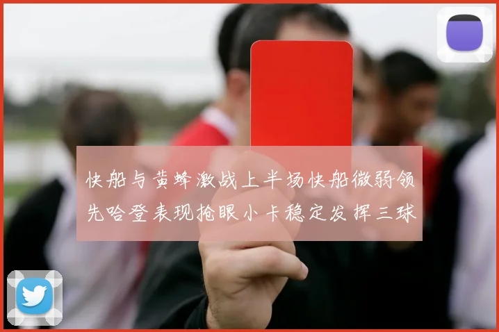 快船与黄蜂激战上半场快船微弱领先哈登表现抢眼小卡稳定发挥三球状态起伏