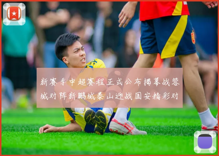 新赛季中超赛程正式公布揭幕战蓉城对阵新鹏城泰山迎战国安精彩对决即将开启