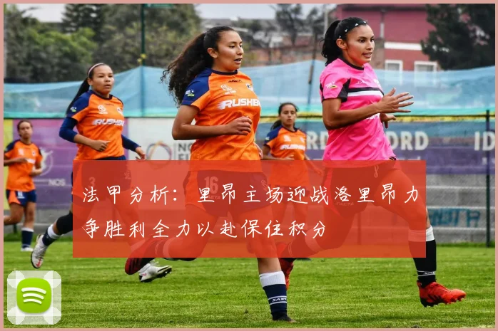 法甲分析：里昂主场迎战洛里昂力争胜利全力以赴保住积分