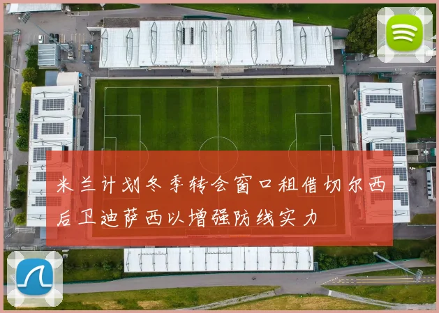 米兰计划冬季转会窗口租借切尔西后卫迪萨西以增强防线实力