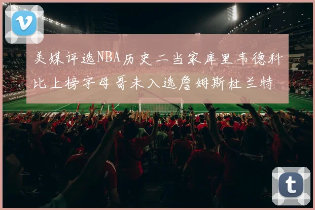 美媒评选NBA历史二当家库里韦德科比上榜字母哥未入选詹姆斯杜兰特共创辉煌