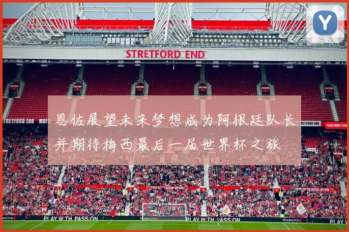 恩佐展望未来梦想成为阿根廷队长并期待梅西最后一届世界杯之旅