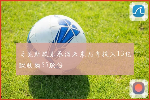 马竞新股东承诺未来几年投入13亿欧收购55股份