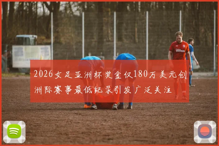 2026女足亚洲杯奖金仅180万美元创洲际赛事最低纪录引发广泛关注