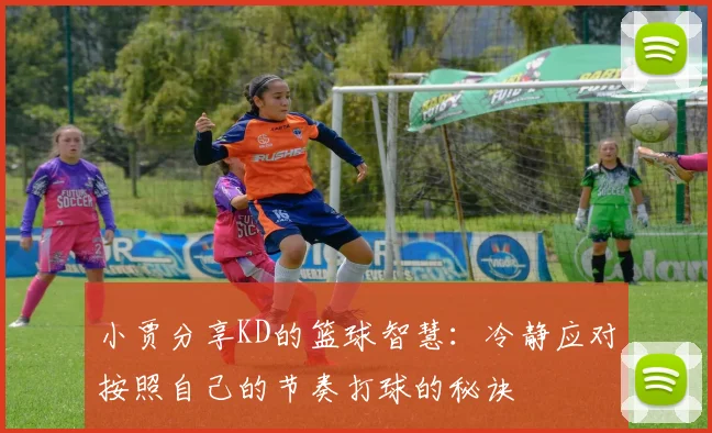小贾分享KD的篮球智慧：冷静应对按照自己的节奏打球的秘诀