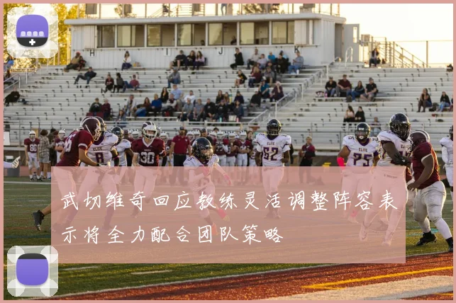 武切维奇回应教练灵活调整阵容表示将全力配合团队策略