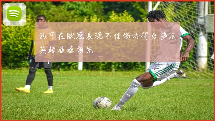 西甲在欧冠表现不佳场均得分垫底英超遥遥领先