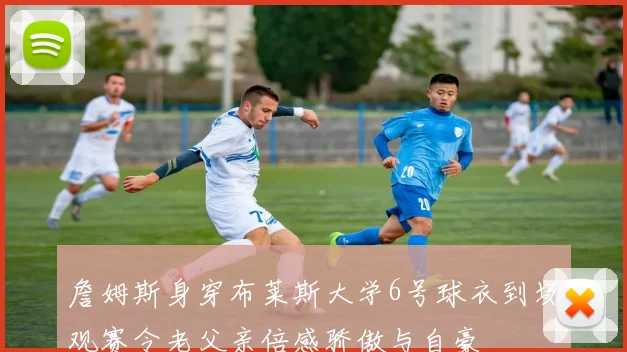 詹姆斯身穿布莱斯大学6号球衣到场观赛令老父亲倍感骄傲与自豪