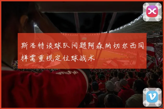 斯洛特谈球队问题阿森纳切尔西同样需重视定位球战术
