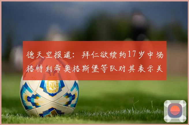 德天空报道：拜仁欲续约17岁中场格特利希奥格斯堡等队对其表示关注