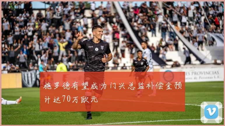 施罗德有望成为门兴总监补偿金预计达70万欧元