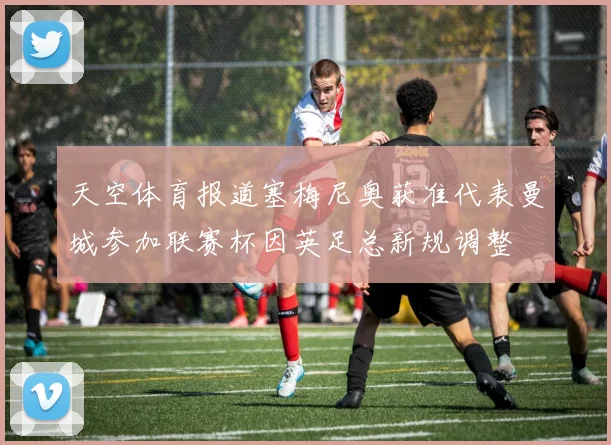 天空体育报道塞梅尼奥获准代表曼城参加联赛杯因英足总新规调整