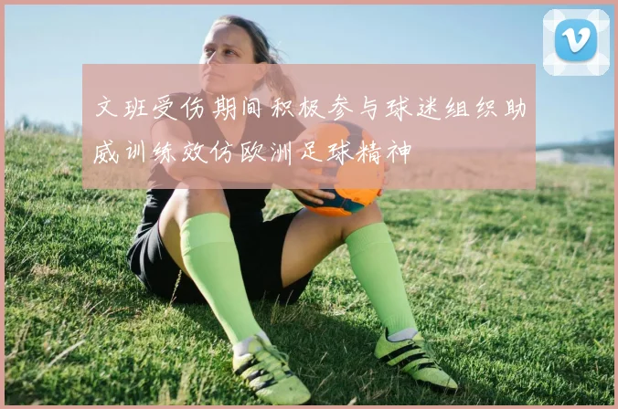 文班受伤期间积极参与球迷组织助威训练效仿欧洲足球精神