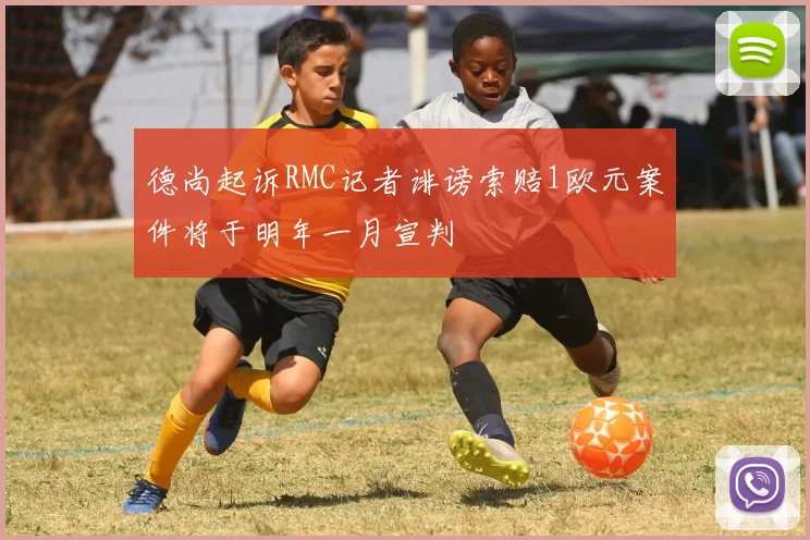 德尚起诉RMC记者诽谤索赔1欧元案件将于明年一月宣判