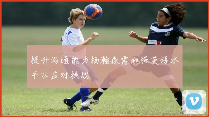 提升沟通能力杨瀚森需加强英语水平以应对挑战