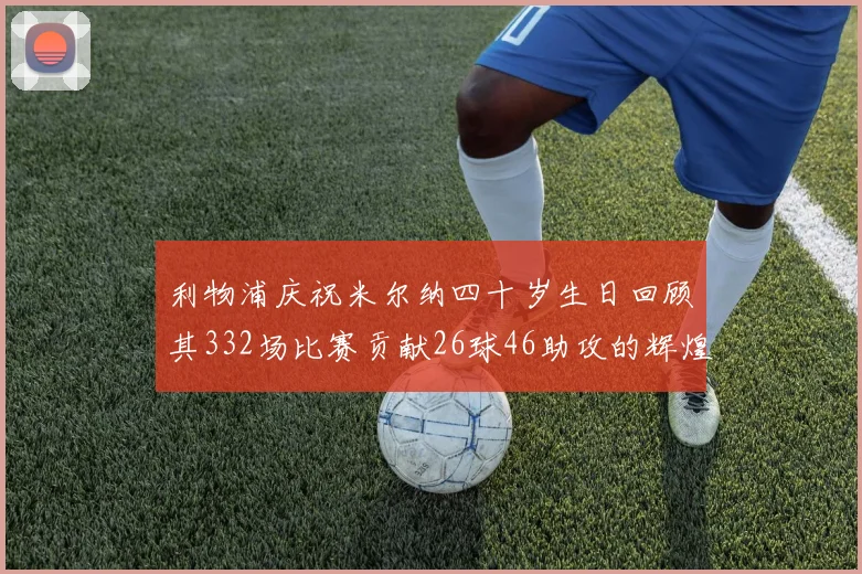 利物浦庆祝米尔纳四十岁生日回顾其332场比赛贡献26球46助攻的辉煌历程