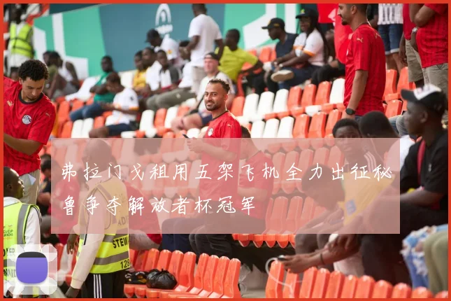 弗拉门戈租用五架飞机全力出征秘鲁争夺解放者杯冠军