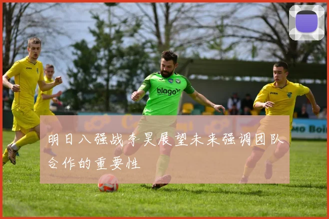 明日八强战李昊展望未来强调团队合作的重要性