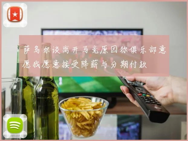 萨乌尔谈离开马竞原因称俱乐部意愿我愿意接受降薪与分期付款