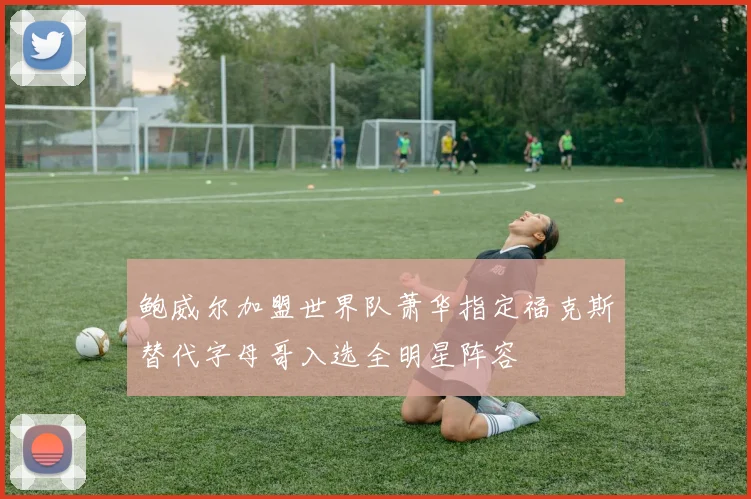 鲍威尔加盟世界队萧华指定福克斯替代字母哥入选全明星阵容