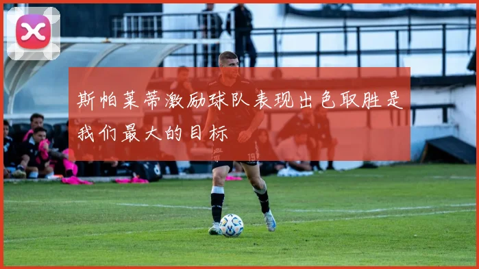 斯帕莱蒂激励球队表现出色取胜是我们最大的目标