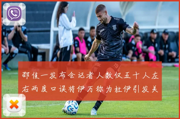 邵佳一发布会记者人数仅五十人左右两度口误将伊万称为杜伊引发关注