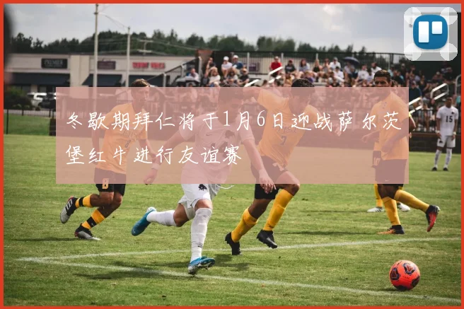 冬歇期拜仁将于1月6日迎战萨尔茨堡红牛进行友谊赛