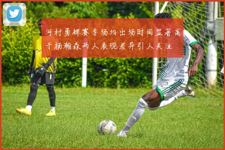 河村勇辉赛季场均出场时间显著高于杨瀚森两人表现差异引人关注