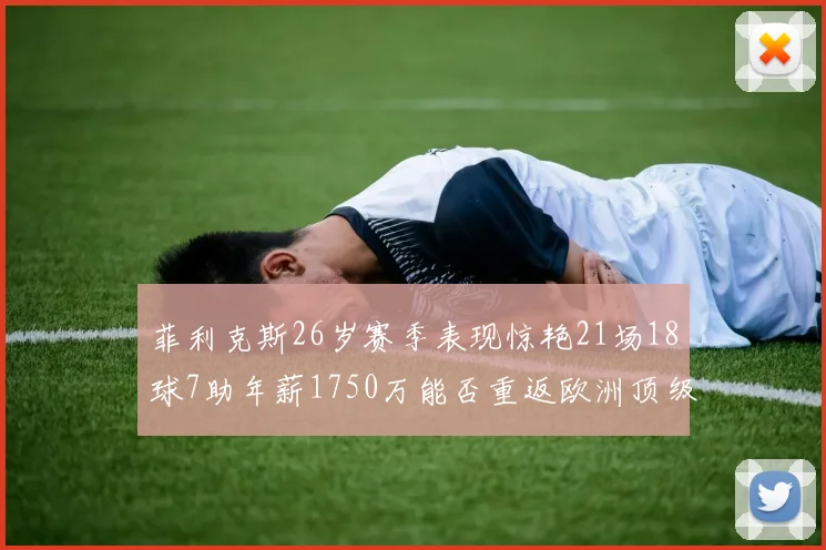 菲利克斯26岁赛季表现惊艳21场18球7助年薪1750万能否重返欧洲顶级联赛