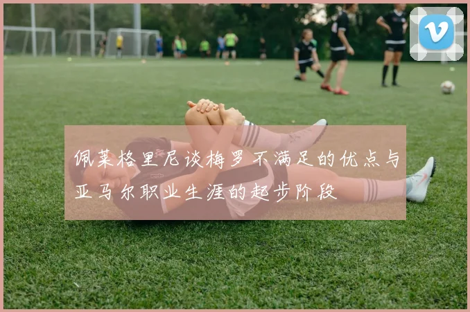 佩莱格里尼谈梅罗不满足的优点与亚马尔职业生涯的起步阶段