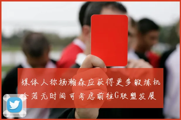 媒体人称杨瀚森应获得更多锻炼机会若无时间可考虑前往G联盟发展