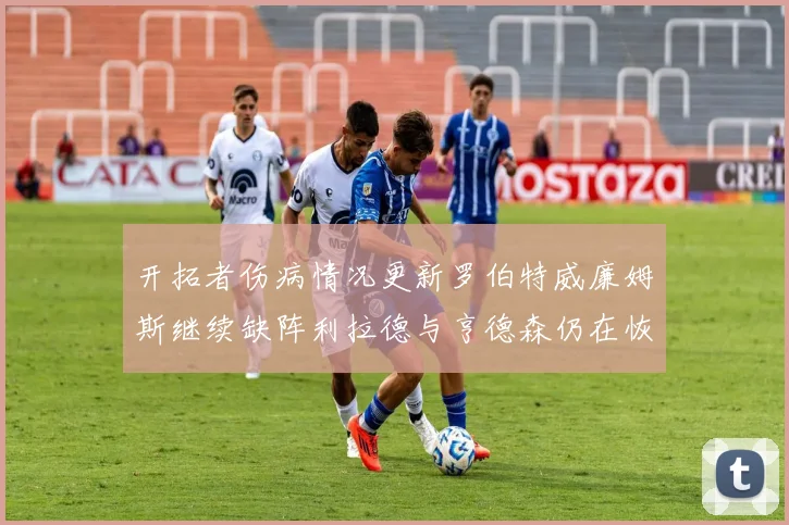 开拓者伤病情况更新罗伯特威廉姆斯继续缺阵利拉德与亨德森仍在恢复中