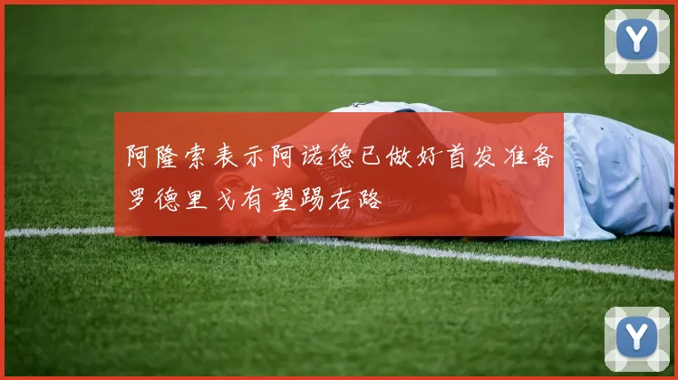 阿隆索表示阿诺德已做好首发准备罗德里戈有望踢右路