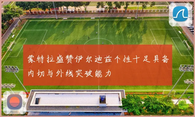 蒙特拉盛赞伊尔迪兹个性十足具备内切与外线突破能力