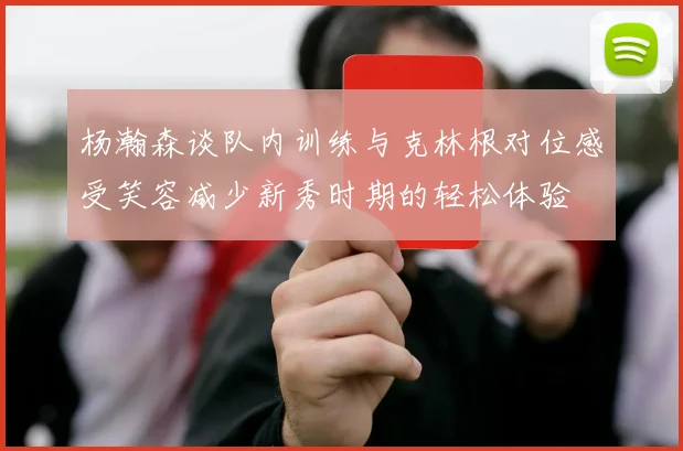杨瀚森谈队内训练与克林根对位感受笑容减少新秀时期的轻松体验